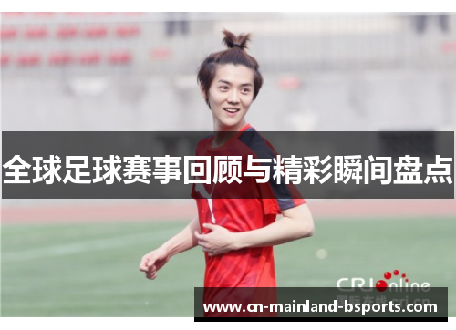 全球足球赛事回顾与精彩瞬间盘点