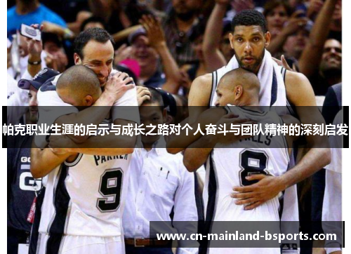 帕克职业生涯的启示与成长之路对个人奋斗与团队精神的深刻启发 帕克职业生涯的启示与成长之路对个人奋斗与团队精神的深刻启发