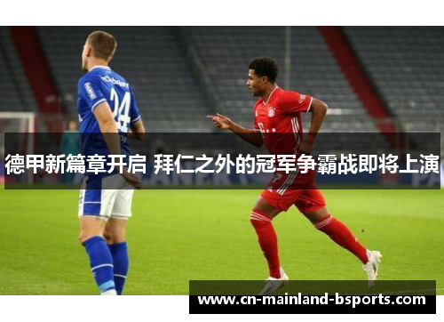 德甲新篇章开启 拜仁之外的冠军争霸战即将上演 德甲新篇章开启 拜仁之外的冠军争霸战即将上演