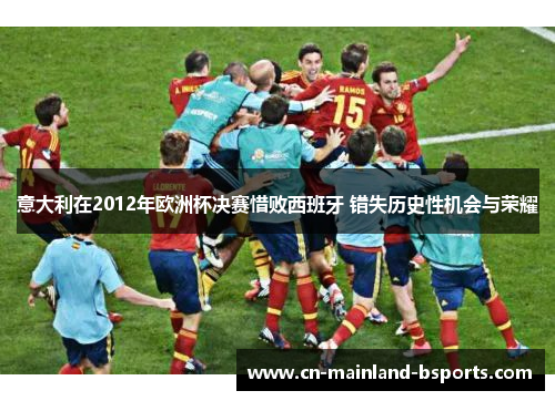 意大利在2012年欧洲杯决赛惜败西班牙 错失历史性机会与荣耀 意大利在2012年欧洲杯决赛惜败西班牙 错失历史性机会与荣耀