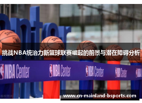 挑战NBA统治力新篮球联赛崛起的前景与潜在障碍分析