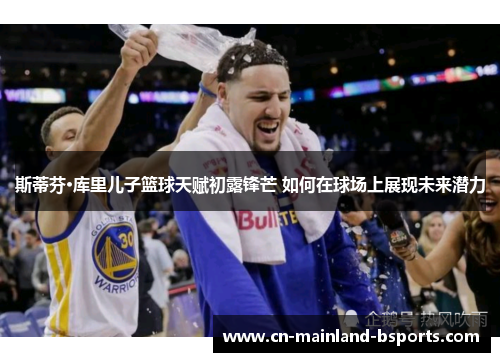 斯蒂芬·库里儿子篮球天赋初露锋芒 如何在球场上展现未来潜力 斯蒂芬·库里儿子篮球天赋初露锋芒 如何在球场上展现未来潜力