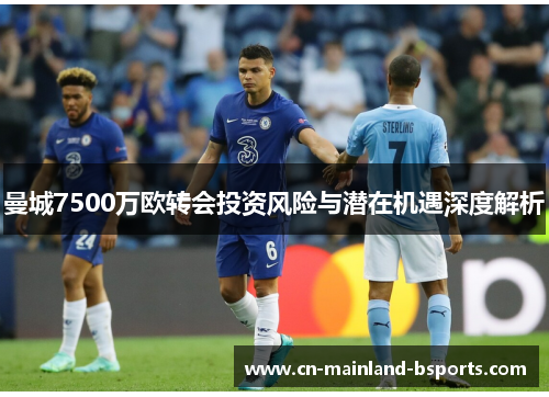 曼城7500万欧转会投资风险与潜在机遇深度解析 曼城7500万欧转会投资风险与潜在机遇深度解析