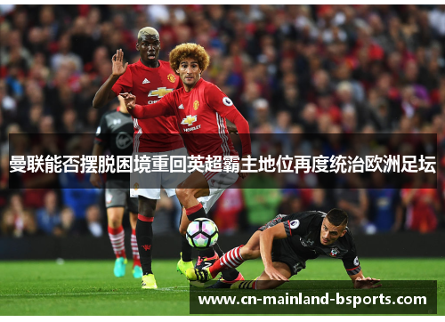 曼联能否摆脱困境重回英超霸主地位再度统治欧洲足坛 曼联能否摆脱困境重回英超霸主地位再度统治欧洲足坛