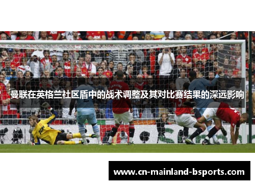 曼联在英格兰社区盾中的战术调整及其对比赛结果的深远影响 曼联在英格兰社区盾中的战术调整及其对比赛结果的深远影响