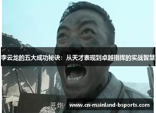 李云龙的五大成功秘诀:从天才表现到卓越指挥的实战智慧 李云龙的五大成功秘诀:从天才表现到卓越指挥的实战智慧