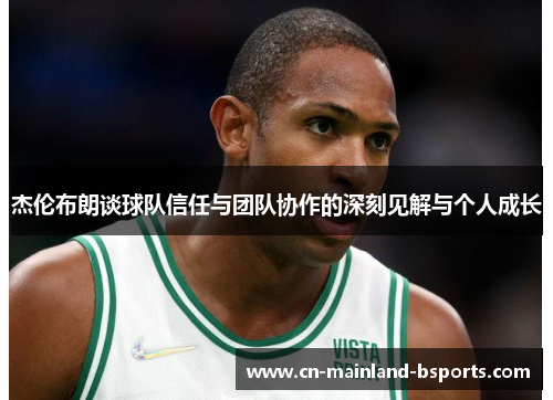 杰伦布朗谈球队信任与团队协作的深刻见解与个人成长 杰伦布朗谈球队信任与团队协作的深刻见解与个人成长