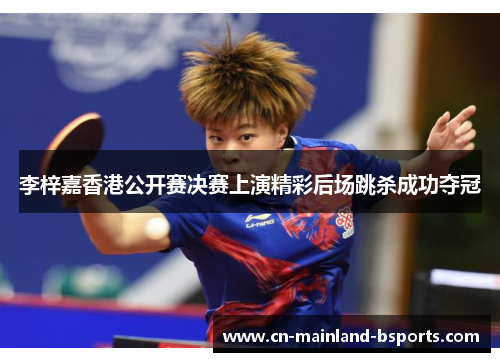 李梓嘉香港公开赛决赛上演精彩后场跳杀成功夺冠 李梓嘉香港公开赛决赛上演精彩后场跳杀成功夺冠