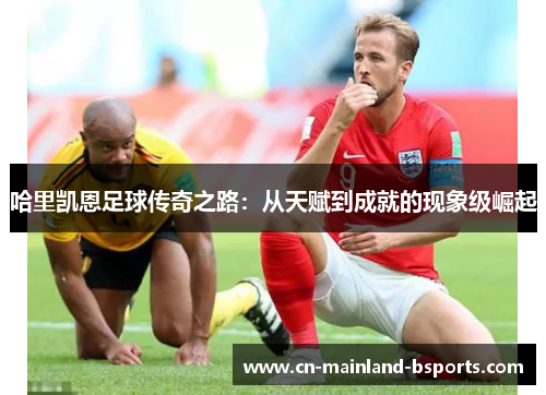 哈里凯恩足球传奇之路:从天赋到成就的现象级崛起 哈里凯恩足球传奇之路:从天赋到成就的现象级崛起