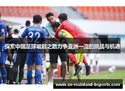 探索中国足球崛起之路力争亚洲一流的挑战与机遇 探索中国足球崛起之路力争亚洲一流的挑战与机遇