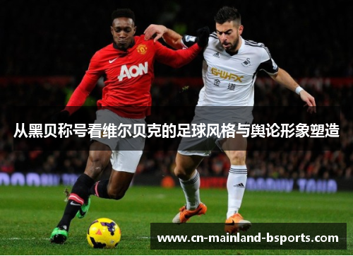 从黑贝称号看维尔贝克的足球风格与舆论形象塑造 从黑贝称号看维尔贝克的足球风格与舆论形象塑造
