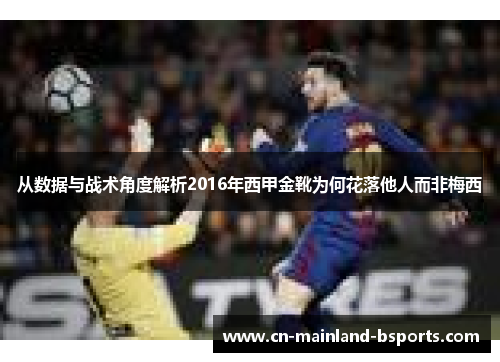 从数据与战术角度解析2016年西甲金靴为何花落他人而非梅西