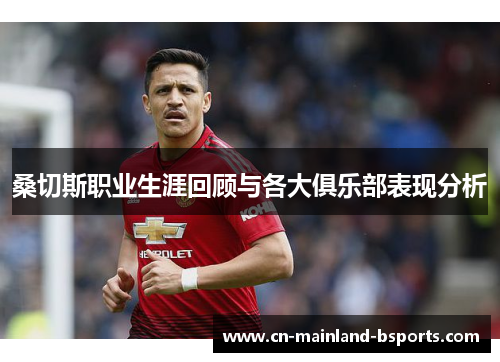 桑切斯职业生涯回顾与各大俱乐部表现分析