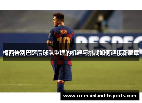 梅西告别巴萨后球队重建的机遇与挑战如何迎接新篇章