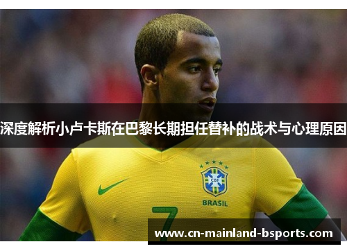 深度解析小卢卡斯在巴黎长期担任替补的战术与心理原因
