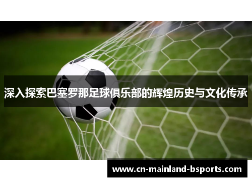 深入探索巴塞罗那足球俱乐部的辉煌历史与文化传承