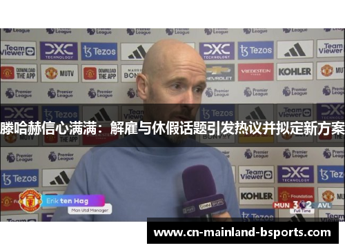 滕哈赫信心满满:解雇与休假话题引发热议并拟定新方案 滕哈赫信心满满:解雇与休假话题引发热议并拟定新方案