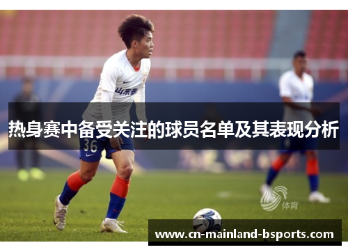 热身赛中备受关注的球员名单及其表现分析