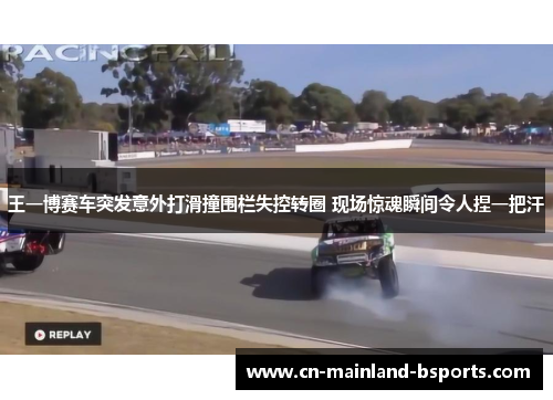 王一博赛车突发意外打滑撞围栏失控转圈 现场惊魂瞬间令人捏一把汗