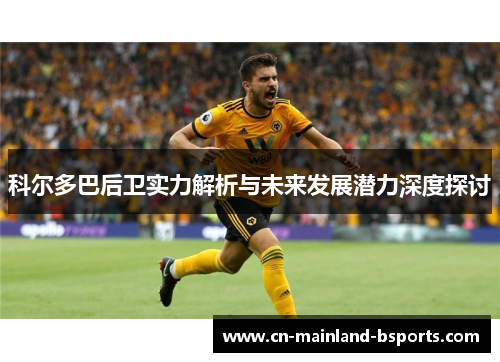 科尔多巴后卫实力解析与未来发展潜力深度探讨