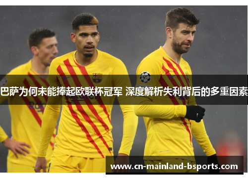 巴萨为何未能捧起欧联杯冠军 深度解析失利背后的多重因素