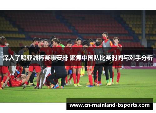 深入了解亚洲杯赛事安排 聚焦中国队比赛时间与对手分析