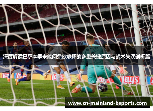 深度解读巴萨本季未能问鼎欧联杯的多重关键原因与战术失误剖析篇