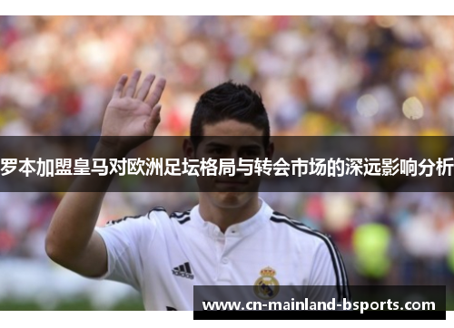 罗本加盟皇马对欧洲足坛格局与转会市场的深远影响分析