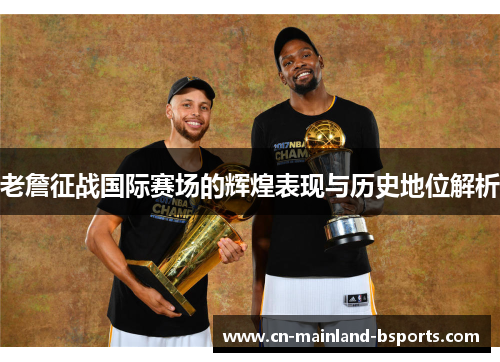 老詹征战国际赛场的辉煌表现与历史地位解析