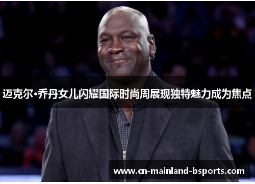 迈克尔·乔丹女儿闪耀国际时尚周展现独特魅力成为焦点 迈克尔·乔丹女儿闪耀国际时尚周展现独特魅力成为焦点