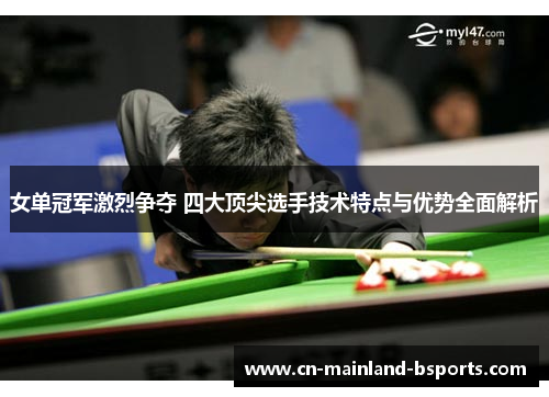女单冠军激烈争夺 四大顶尖选手技术特点与优势全面解析