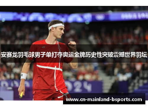 安赛龙羽毛球男子单打夺奥运金牌历史性突破震撼世界羽坛