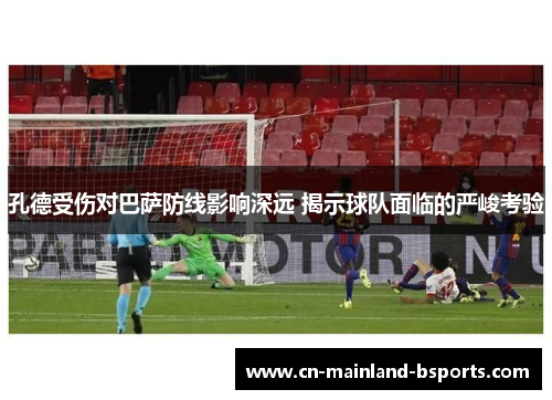 孔德受伤对巴萨防线影响深远 揭示球队面临的严峻考验