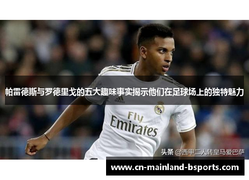 帕雷德斯与罗德里戈的五大趣味事实揭示他们在足球场上的独特魅力