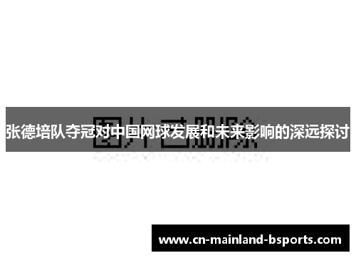 张德培队夺冠对中国网球发展和未来影响的深远探讨 张德培队夺冠对中国网球发展和未来影响的深远探讨