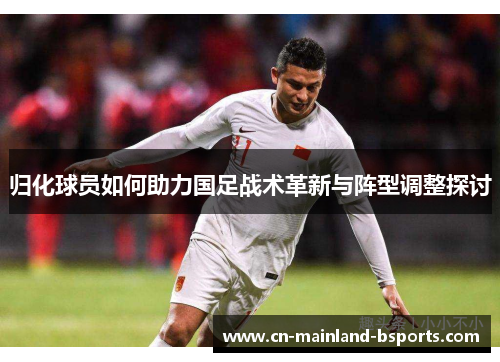 归化球员如何助力国足战术革新与阵型调整探讨