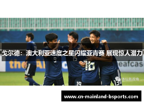 戈尔德：澳大利亚速度之星闪耀亚青赛 展现惊人潜力