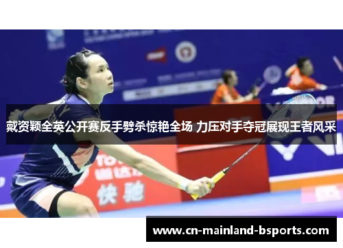 戴资颖全英公开赛反手劈杀惊艳全场 力压对手夺冠展现王者风采