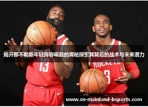 揭开那不勒斯年轻阵容崛起的奥秘探索其背后的战术与未来潜力 揭开那不勒斯年轻阵容崛起的奥秘探索其背后的战术与未来潜力