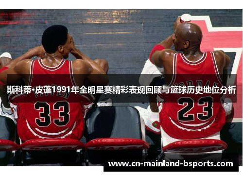 斯科蒂·皮蓬1991年全明星赛精彩表现回顾与篮球历史地位分析
