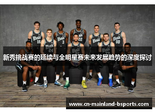 新秀挑战赛的延续与全明星赛未来发展趋势的深度探讨 新秀挑战赛的延续与全明星赛未来发展趋势的深度探讨
