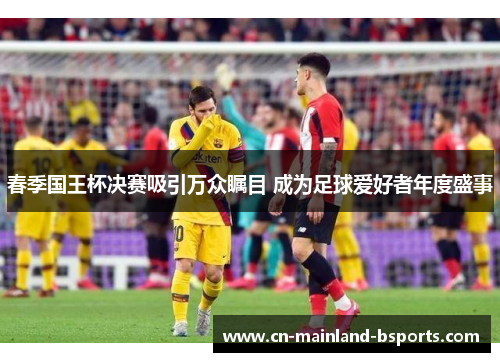 春季国王杯决赛吸引万众瞩目 成为足球爱好者年度盛事