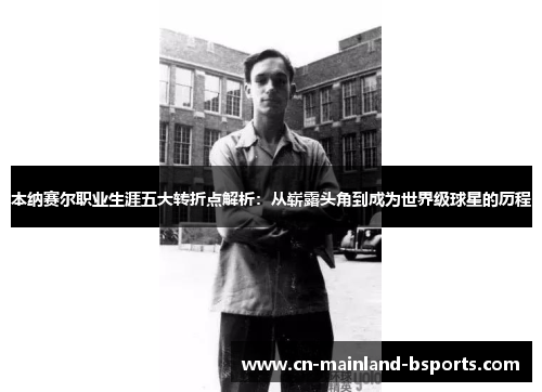 本纳赛尔职业生涯五大转折点解析：从崭露头角到成为世界级球星的历程