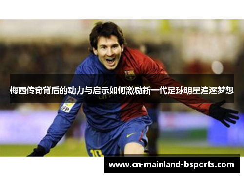 梅西传奇背后的动力与启示如何激励新一代足球明星追逐梦想