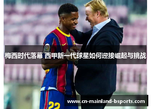 梅西时代落幕 西甲新一代球星如何迎接崛起与挑战