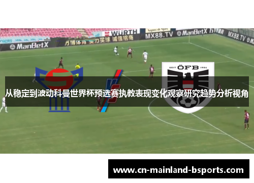 从稳定到波动科曼世界杯预选赛执教表现变化观察研究趋势分析视角 从稳定到波动科曼世界杯预选赛执教表现变化观察研究趋势分析视角