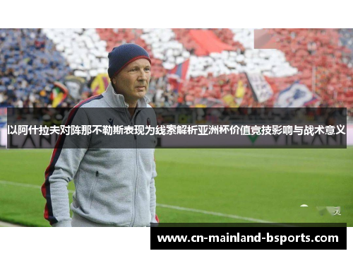 以阿什拉夫对阵那不勒斯表现为线索解析亚洲杯价值竞技影响与战术意义 以阿什拉夫对阵那不勒斯表现为线索解析亚洲杯价值竞技影响与战术意义