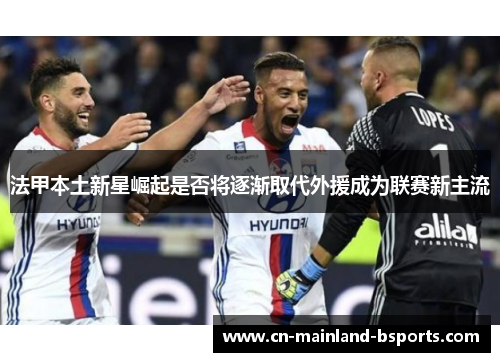 法甲本土新星崛起是否将逐渐取代外援成为联赛新主流 法甲本土新星崛起是否将逐渐取代外援成为联赛新主流