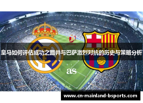 皇马如何评估成功之路并与巴萨激烈对抗的历史与策略分析 皇马如何评估成功之路并与巴萨激烈对抗的历史与策略分析