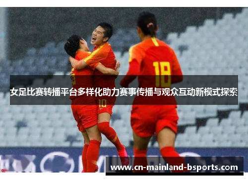 女足比赛转播平台多样化助力赛事传播与观众互动新模式探索